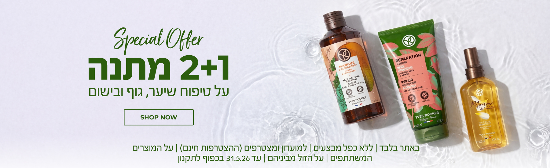 הטבת 2+1 על טיפוח שיער, גוף ובישום >>> באתר בלבד | ללא כפל מבצעים | למועדון ומצטרפים (ההצטרפות חינם) | על המוצרים המשתתפים  | על הזול מביניהם| עד 31.5.26 או גמר המלאי - המוקדם מביניהם | החברה רשאית לסיים את המבצע בכל עת